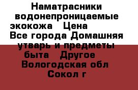Наматрасники водонепроницаемые экокожа › Цена ­ 1 602 - Все города Домашняя утварь и предметы быта » Другое   . Вологодская обл.,Сокол г.